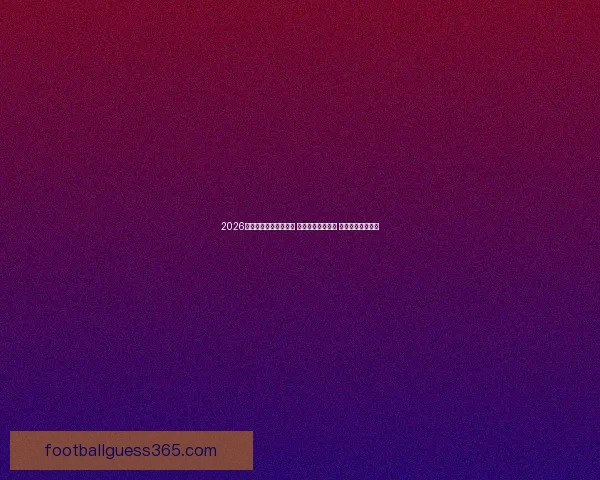 2026年世界杯冠军赔率分析 各国强队竞争激烈 谁将捧起大力神杯